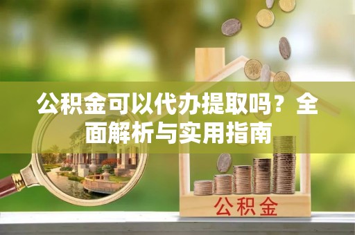 荆门公积金可以代办提取吗？全面解析与实用指南