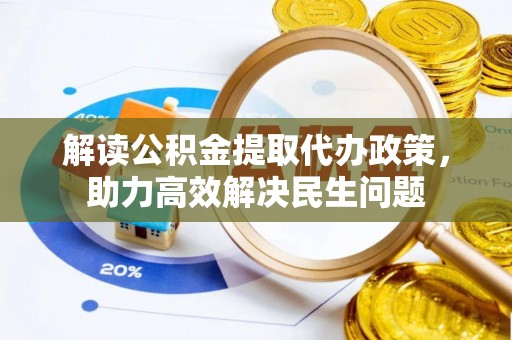荆门解读公积金提取代办政策，助力高效解决民生问题