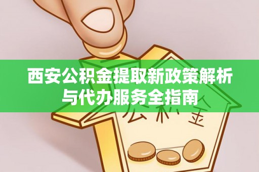 荆门西安公积金提取新政策解析与代办服务全指南