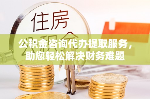 荆门公积金咨询代办提取服务，助您轻松解决财务难题