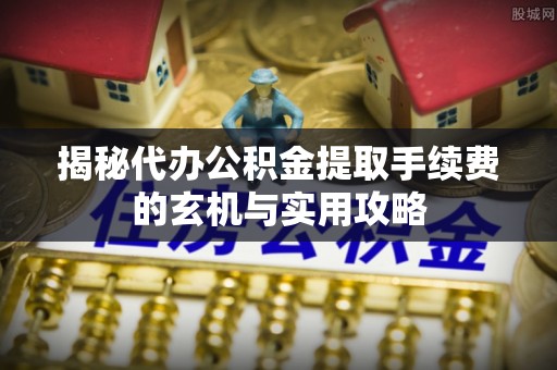 荆门揭秘代办公积金提取手续费的玄机与实用攻略