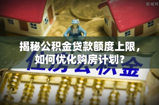 荆门揭秘公积金贷款额度上限，如何优化购房计划？