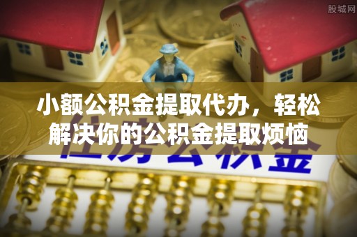 荆门小额公积金提取代办，轻松解决你的公积金提取烦恼