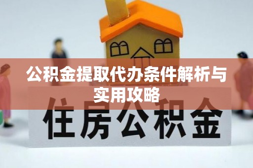 荆门公积金提取代办条件解析与实用攻略