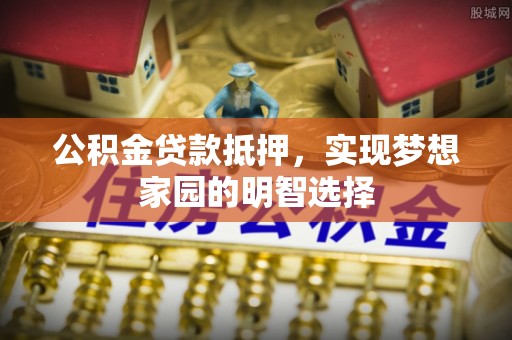 荆门公积金贷款抵押，实现梦想家园的明智选择