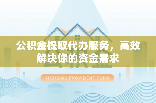 荆门公积金提取代办服务，高效解决你的资金需求