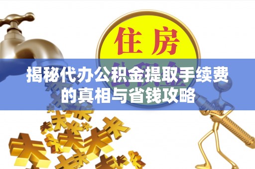 荆门揭秘代办公积金提取手续费的真相与省钱攻略