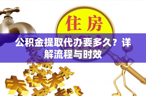 荆门公积金提取代办要多久？详解流程与时效