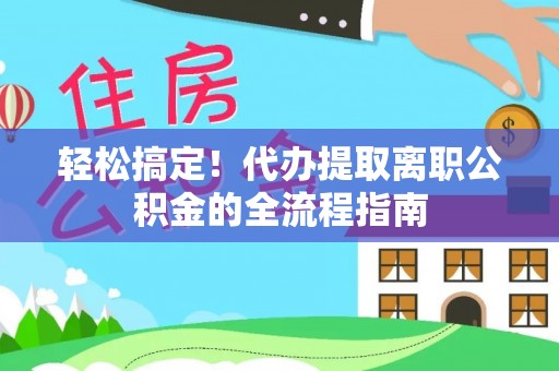 荆门轻松搞定！代办提取离职公积金的全流程指南