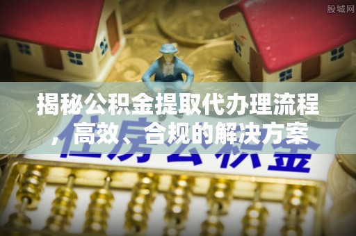 荆门揭秘公积金提取代办理流程，高效、合规的解决方案