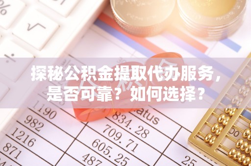 荆门探秘公积金提取代办服务，是否可靠？如何选择？