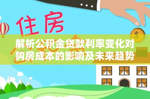 荆门解析公积金贷款利率变化对购房成本的影响及未来趋势