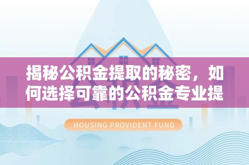 荆门揭秘公积金提取的秘密，如何选择可靠的公积金专业提取代办服务