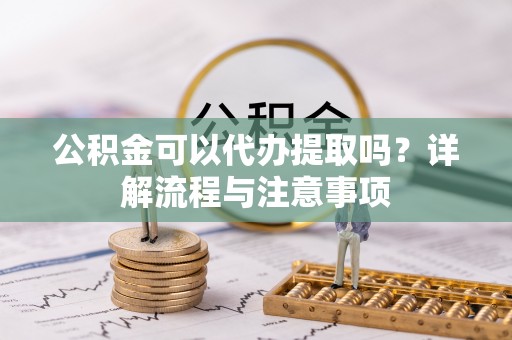荆门公积金可以代办提取吗？详解流程与注意事项