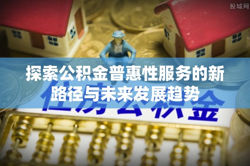 荆门探索公积金普惠性服务的新路径与未来发展趋势
