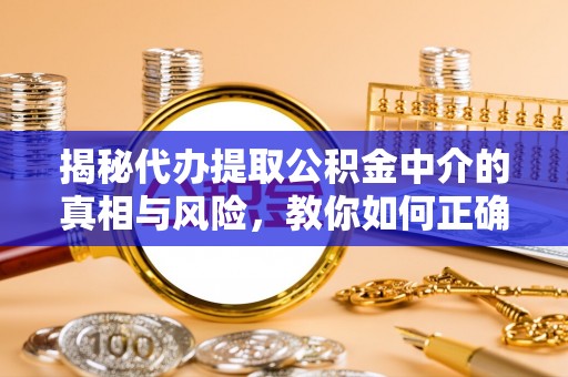 荆门揭秘代办提取公积金中介的真相与风险，教你如何正确操作