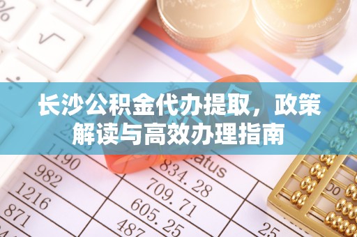 荆门长沙公积金代办提取，政策解读与高效办理指南