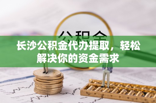 荆门长沙公积金代办提取，轻松解决你的资金需求