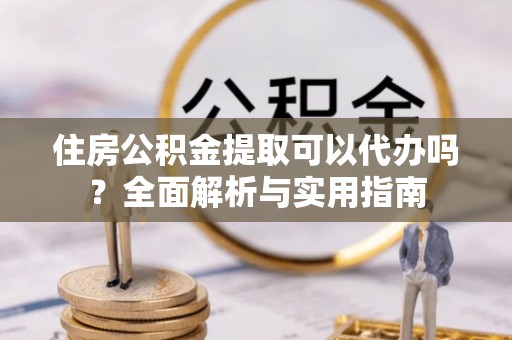 荆门住房公积金提取可以代办吗？全面解析与实用指南