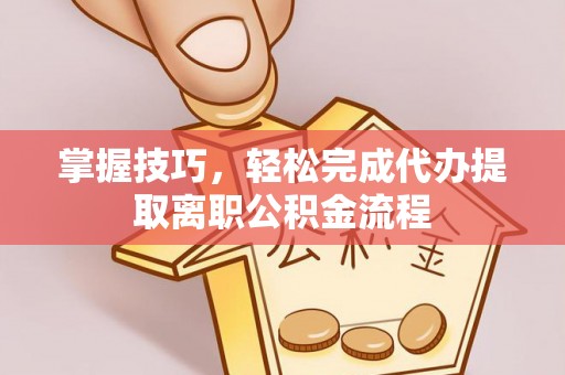 荆门掌握技巧，轻松完成代办提取离职公积金流程