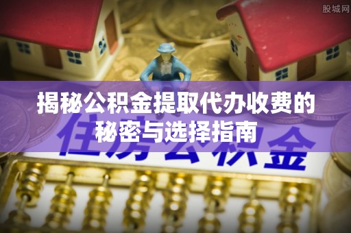 荆门揭秘公积金提取代办收费的秘密与选择指南
