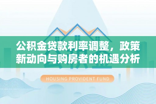 荆门公积金贷款利率调整，政策新动向与购房者的机遇分析