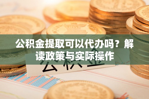 荆门公积金提取可以代办吗？解读政策与实际操作