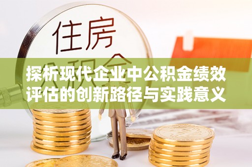 荆门探析现代企业中公积金绩效评估的创新路径与实践意义