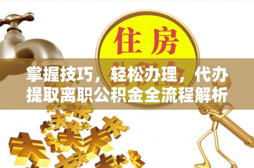荆门掌握技巧，轻松办理，代办提取离职公积金全流程解析
