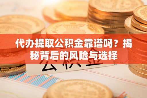 荆门代办提取公积金靠谱吗？揭秘背后的风险与选择
