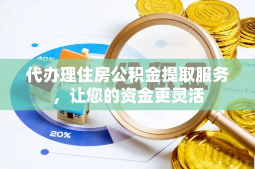 荆门代办理住房公积金提取服务，让您的资金更灵活
