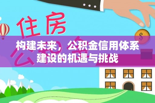 荆门构建未来，公积金信用体系建设的机遇与挑战