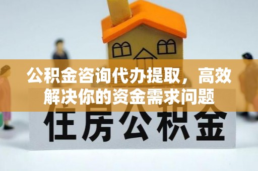 荆门公积金咨询代办提取，高效解决你的资金需求问题