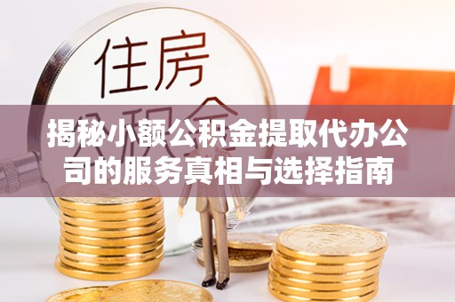 荆门揭秘小额公积金提取代办公司的服务真相与选择指南