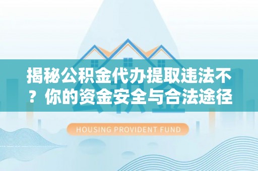 荆门揭秘公积金代办提取违法不？你的资金安全与合法途径解析