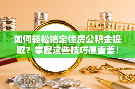荆门如何轻松搞定住房公积金提取？掌握这些技巧很重要！