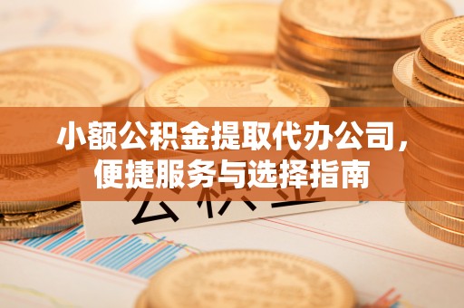 荆门小额公积金提取代办公司，便捷服务与选择指南