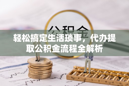 荆门轻松搞定生活琐事，代办提取公积金流程全解析