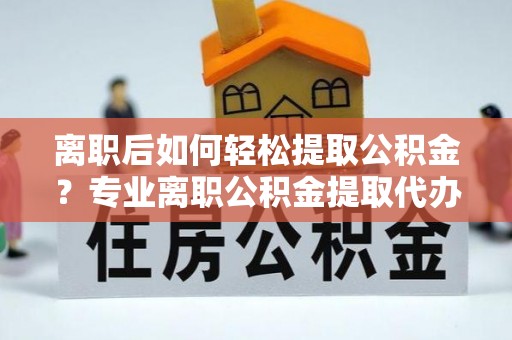 荆门离职后如何轻松提取公积金？专业离职公积金提取代办服务指南