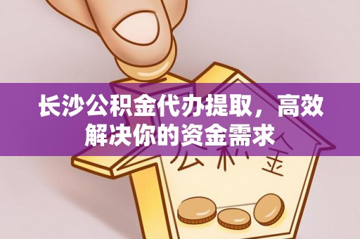 荆门长沙公积金代办提取，高效解决你的资金需求