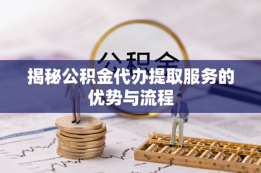 荆门揭秘公积金代办提取服务的优势与流程