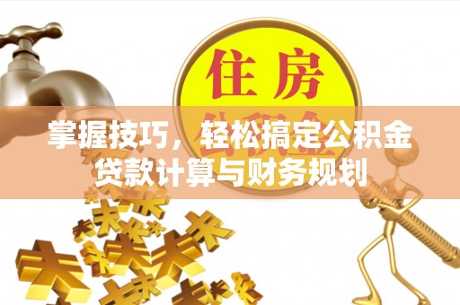 荆门掌握技巧，轻松搞定公积金贷款计算与财务规划