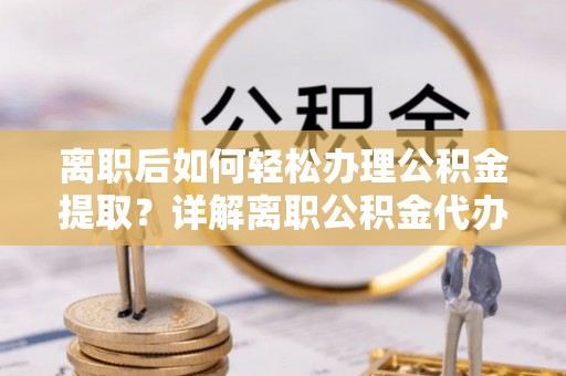 荆门离职后如何轻松办理公积金提取？详解离职公积金代办提取流程