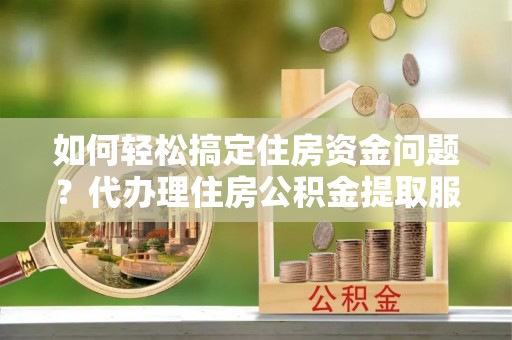 荆门如何轻松搞定住房资金问题？代办理住房公积金提取服务全解析