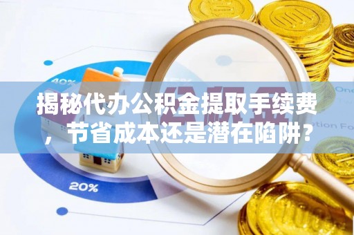 荆门揭秘代办公积金提取手续费，节省成本还是潜在陷阱？