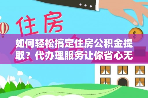 荆门如何轻松搞定住房公积金提取？代办理服务让你省心无忧