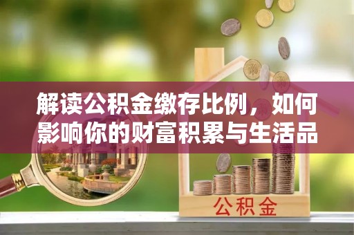 荆门解读公积金缴存比例，如何影响你的财富积累与生活品质