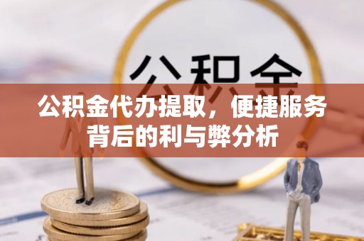荆门公积金代办提取，便捷服务背后的利与弊分析