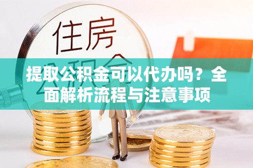 荆门提取公积金可以代办吗？全面解析流程与注意事项