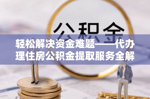 荆门轻松解决资金难题——代办理住房公积金提取服务全解析